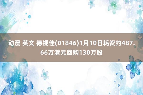 动漫 英文 德视佳(01846)1月10日耗资约487.66万港元回购130万股