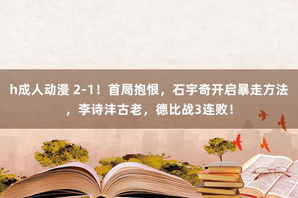 h成人动漫 2-1！首局抱恨，石宇奇开启暴走方法，李诗沣古老，德比战3连败！