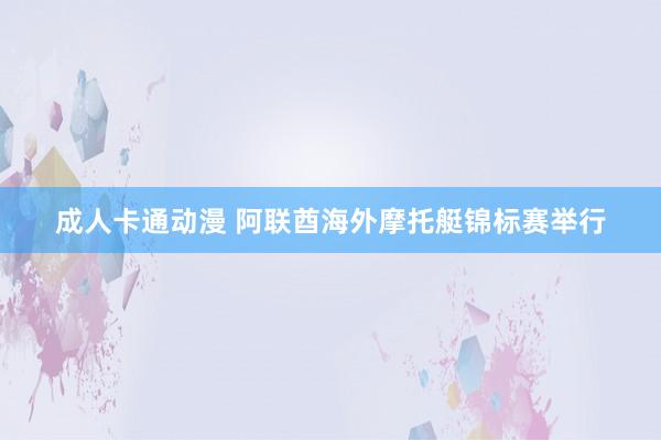 成人卡通动漫 阿联酋海外摩托艇锦标赛举行