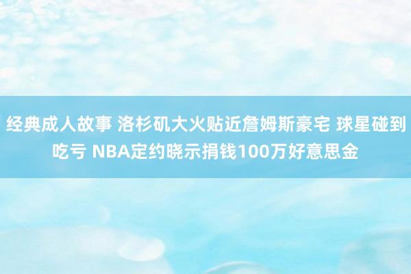 经典成人故事 洛杉矶大火贴近詹姆斯豪宅 球星碰到吃亏 NBA定约晓示捐钱100万好意思金