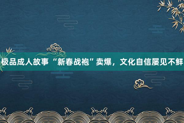 极品成人故事 “新春战袍”卖爆，文化自信屡见不鲜