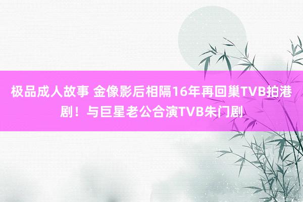 极品成人故事 金像影后相隔16年再回巢TVB拍港剧！与巨星老公合演TVB朱门剧