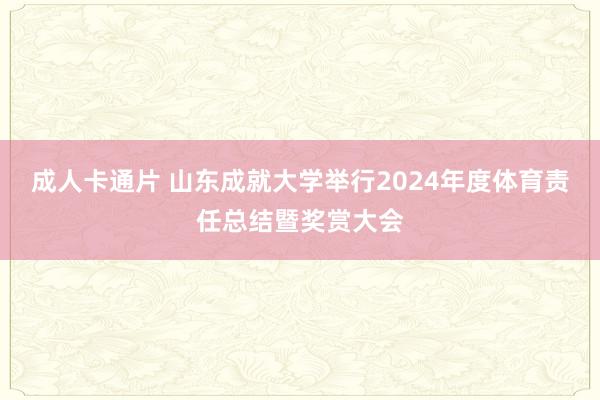 成人卡通片 山东成就大学举行2024年度体育责任总结暨奖赏大会