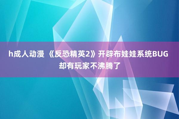 h成人动漫 《反恐精英2》开辟布娃娃系统BUG 却有玩家不沸腾了