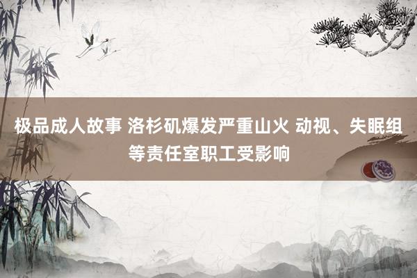 极品成人故事 洛杉矶爆发严重山火 动视、失眠组等责任室职工受影响