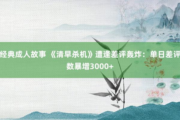 经典成人故事 《清早杀机》遭逢差评轰炸：单日差评数暴增3000+