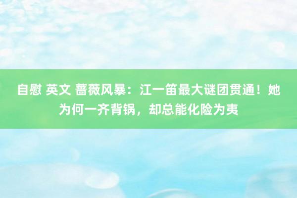 自慰 英文 蔷薇风暴：江一笛最大谜团贯通！她为何一齐背锅，却总能化险为夷