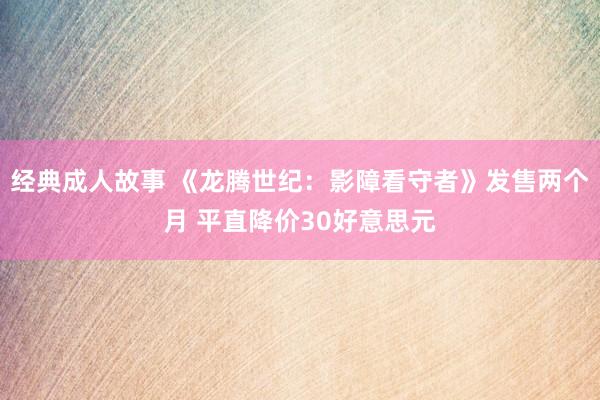 经典成人故事 《龙腾世纪：影障看守者》发售两个月 平直降价30好意思元