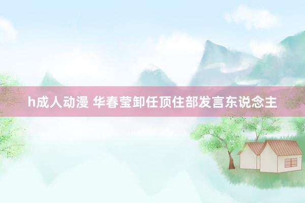 h成人动漫 华春莹卸任顶住部发言东说念主