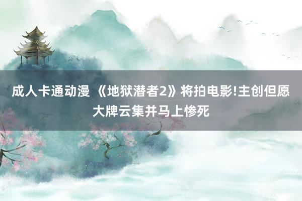 成人卡通动漫 《地狱潜者2》将拍电影!主创但愿大牌云集并马上惨死