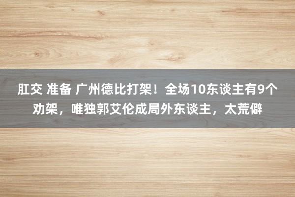 肛交 准备 广州德比打架！全场10东谈主有9个劝架，唯独郭艾伦成局外东谈主，太荒僻